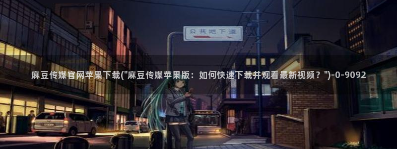 麻豆新人演员：麻豆传媒官网苹果下载(\