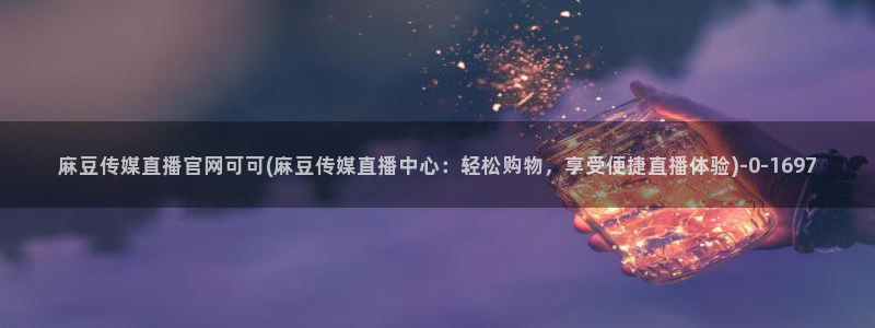 麻豆视频导航：麻豆传媒直播官网可可(麻豆传媒直播中心：轻松购物，享受便捷