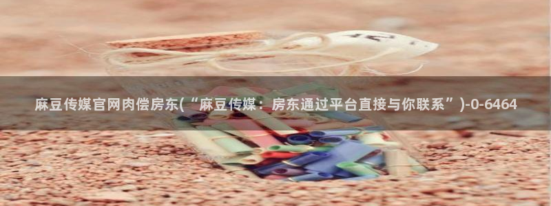 麻豆新片标题：麻豆传媒官网肉偿房东(“麻豆传媒：房东通过平台直接与你联系